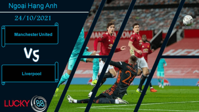 LUCKY88 Manchester United vs Liverpool, Nhận định bóng đá 24/10/2021, Đại chiến chênh lệch