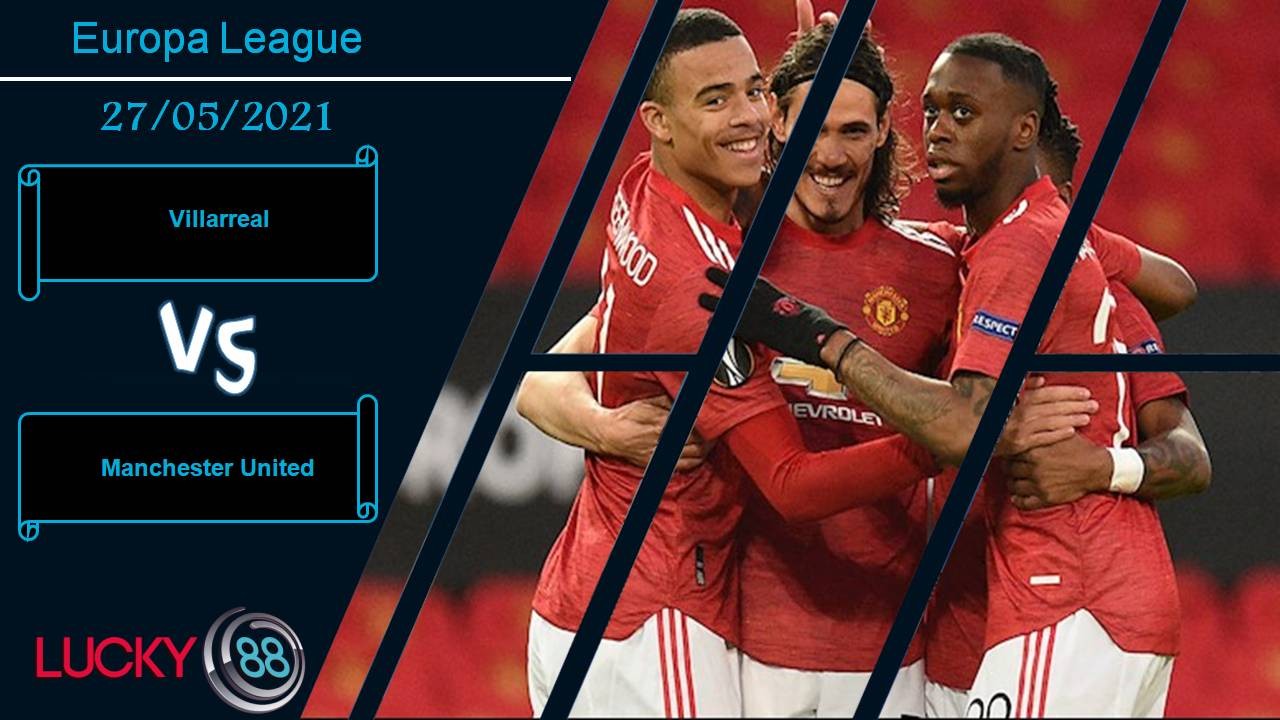 LUCKY88 Villarreal vs Manchester United, Nhận định bóng đá 27/05/2021, Cơ hội lịch sử