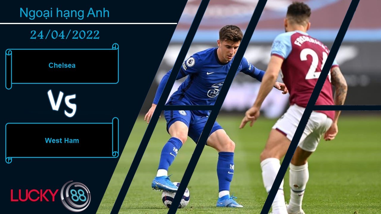 LUCKY88 Chelsea vs West Ham,  Nhận định bóng đá 24/04/2022, Không hề khoan nhượng