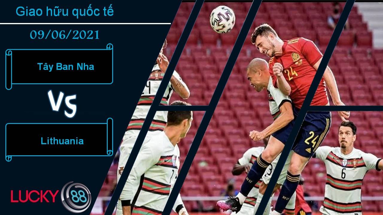 LUCKY88 Tây Ban Nha vs Lithuania, Nhận định bóng đá 09/06/2021, Bò tót nổi điên