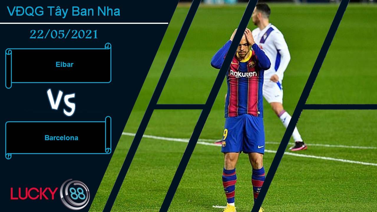 LUCKY88 Eibar vs Barcelona, Nhận định bóng đá 22/05/2021, Cống hiến lần cuối